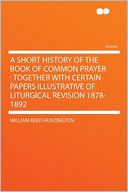 A Short History of the Book of Common Prayer: Together With Certain Papers Illustrative of Liturgical Revision 1878-1892