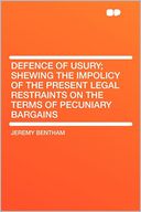 Defence of Usury; Shewing the Impolicy of the Present Legal Restraints on the Terms of Pecuniary Bargains