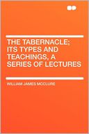 The Tabernacle; Its Types and Teachings, a Series of Lectures