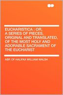 Eucharistica: Or, a Series of Pieces, Original and Translated, of the Most Holy and Adorable Sacrament of the Eucharist