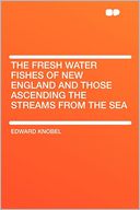 The Fresh Water Fishes of New England and Those Ascending the Streams From the Sea