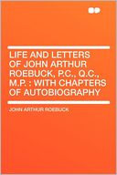 Life and Letters of John Arthur Roebuck, P.C., Q.C., M.P.: With Chapters of Autobiography