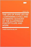 The Life of Pope Leo XIII: Containing a Full and Authentic Account of the Illustrious Pontiff's Life and Work Volume 1300
