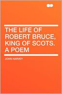 The Life of Robert Bruce, King of Scots. a Poem