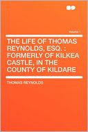 The Life of Thomas Reynolds, Esq.: Formerly of Kilkea Castle, in the County of Kildare Volume 1