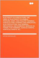 Electricity in Agriculture; the Uses of Electricity in Arable, Pasture, Dairy, and Poultry Farming; Horticulture; Pumping and Irrigation; Electroculture; and General Mechanical and Domestic Service on Farms; for Farmers, Agriculturists, Horticulturists, S