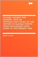 Elegies: Ancient and Modern : With an Introductory Study of the History of Elegiac Poetry From the Earliest Days Down to the Present Time