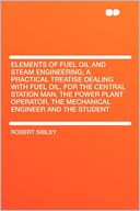 Elements of Fuel Oil and Steam Engineering; a Practical Treatise Dealing With Fuel Oil, for the Central Station Man, the Power Plant Operator, the Mechanical Engineer and the Student