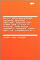 The New American Gardener, Containing Practical Directions on the Culture of Fruits and Vegetables; Including Landscape and Ornamental Gardening, Grape-vines, Silk, Strawberries, &c. &c