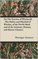 On The Practice Of Witchcraft - The Malice And Mischief Of Witches, Of The Devils Mark And Of The Grimoire (Fantasy And Horror Classics)