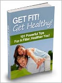 Get Fit, Get Healthy - 101 Powerful Tips For A Fitter, Healthier You