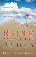 A Rose among the Ashes: Discovering Hope When There Doesn't Seem to Be Any