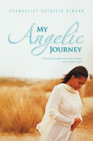 My Angelic Journey: A Spiritual Transformation from Darkness into a Glorious Light