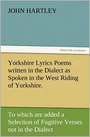 Yorkshire Lyrics Poems written in the Dialect as Spoken in the West Riding of Yorkshire. To which are added a Selection of Fugitive Verses not in the Dialect