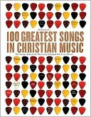 100 Greatest Songs in Christian Music: The Stories Behind the Music that Changed Our Lives Forever