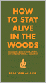 How to Stay Alive in the Woods: A Complete Guide to Food, Shelter and Self-Preservation Anywhere
