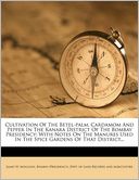 Cultivation Of The Betel-palm, Cardamom And Pepper In The Kanara District Of The Bombay Presidency: With Notes On The Manures Used In The Spice Gardens Of That District...