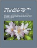 How To Get A Farm, And Where To Find One; Showing That Homesteads May Be Had By Those Desirous Of Securing Them
