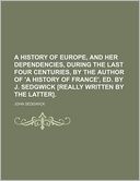 A History of Europe, and Her Dependencies, During the Last Four Centuries, by the Author of 'a History of France', Ed. by J. Sedgwick [Really Writte