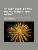 Behind the Scenes with the Kaiser (1888-1892) (Volume 1); The True Story of the Kaiser as He Lived, Loved, Played and Warred
