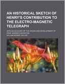 An Historical Sketch of Henry's Contribution to the Electro-Magnetic Telegraph; With an Account of the Origin and Development of Prof. Morse's Invent