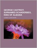 George Castriot, Surnamed Scanderbeg, King of Albania