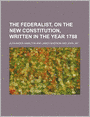 The Federalist: On The New Constitution, Written in the Year 1788