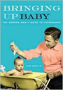 Bringing Up Baby: The Modern Man's Guide to Fatherhood