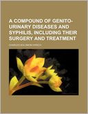 A Compound of Genito-Urinary Diseases and Syphilis, Including Their Surgery and Treatment