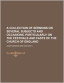 A Collection of Sermons on Several Subjects and Occasions, Particularly on the Festivals and Fasts of the Church of England