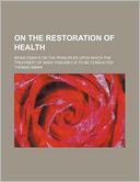 On the Restoration of Health; Being Essays on the Principles Upon Which the Treatment of Many Diseases Is to Be Conducted