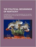 The Political Beginnings of Kentucky (Volume 6); A Narrative of Public Events Bearing on the History of That State Up to the Time of Its Admission Int