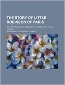 The Story of Little Robinson of Paris; Or, the Triumph of Industry. Tr. from the Fr. by L. Landon