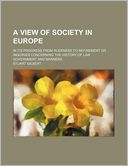 A View of Society in Europe; In Its Progress from Rudeness to Refinement or Inquiries Concerning the History of Law Government and Manners