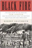 Black Fire: The True Story of the Original Tom Sawyer--and of the Mysterious Fires That Baptized Gold Rush-Era San Francisco