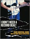 I Don't Need a Record Deal: Your Survival Guide to the Indie Music Revolution