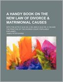 A Handy Book on the New Law of Divorce & Matrimonial Causes; With the Acts 21 & 22 Vic. C.85, and 21 & 22 Vic. C.108 and the Practice of the Divorce