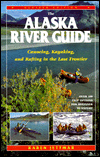 The Alaska River Guide: Canoeing, Kayaking and Rafting in the Last Frontier