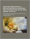 Noon-Day Meditations; A Reflection Upon a Scripture Text for Every Day in the Year. Republ. by M.L.M a Reflection Upon a Scripture Text for Every Day