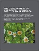 The Development Of Forest Law In America; A Historical Presentation Of The Successive Enactments By The Legislatures Of The Forty-Eight States