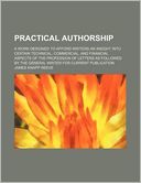 Practical Authorship; A Work Designed to Afford Writers an Insight Into Certain Technical, Commercial, and Financial Aspects of the Profession of Lett