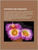 Universalism Unmasked; Or the Spurious Gospel Exposed Containing Those Lectures in Reply to Three by the REV. John Percy, the REV. S. W. Fuller, and R