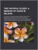 The Faithful Elder, a Memoir of David M. Wilson; For Thirty Years a Ruling Elder in the Fourth Presbyterian Church, and in the Western Presbyterian Ch