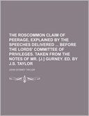 The Roscommon Claim of Peerage, Explained by the Speeches Delivered Before the Lords' Committee of Privileges. Taken from the Notes of Mr. [J.] Gurney