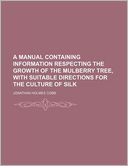A Manual Containing Information Respecting the Growth of the Mulberry Tree, with Suitable Directions for the Culture of Silk