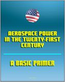 download Aerospace Power in the Twenty-First Century : A Basic Primer - Air and Space Power, Doctrine and Strategy, Airpower, Satellites, Billy Mitchell, Claire Chennault, Reconnaissance book