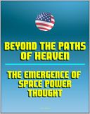 download Beyond the Paths of Heaven : The Emergence of Space Power Thought - A Comprehensive Anthology of Space-Related Research Produced by the School of Advanced Airpower Studies book