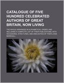 Catalogue of Five Hundred Celebrated Authors of Great Britain, Now Living; The Whole Arranged in Alphabetical Order and Including a Complete List of T