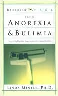 Breaking Free from Anorexia and Bulimia: How to Find Healing from Destructive Eating Disorders