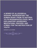 A Series of Allegorical Designs, Representing the Human Heart from Its Natural to Its Regenerated State, with Explanatory Addresses, Meditations, Pr